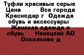 Туфли красивые серые › Цена ­ 300 - Все города, Краснодар г. Одежда, обувь и аксессуары » Женская одежда и обувь   . Ненецкий АО,Осколково д.
